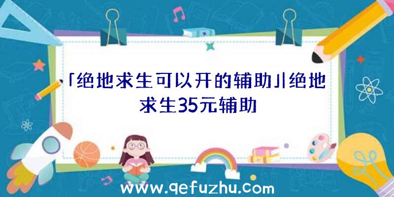 「绝地求生可以开的辅助」|绝地求生35元辅助